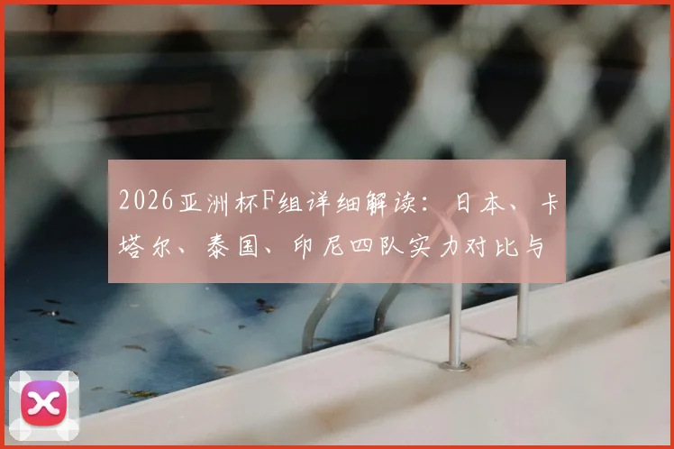2026亚洲杯F组详细解读：日本、卡塔尔、泰国、印尼四队实力对比与出线形势全分析