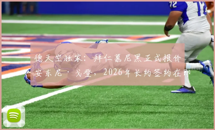 德天空独家:拜仁慕尼黑正式报价安东尼·戈登,2026年长约签约在即,转会费与薪资细节曝光