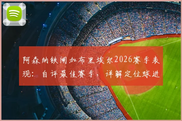阿森纳铁闸加布里埃尔2026赛季表现:自评最佳赛季,详解定位球进攻战术秘诀