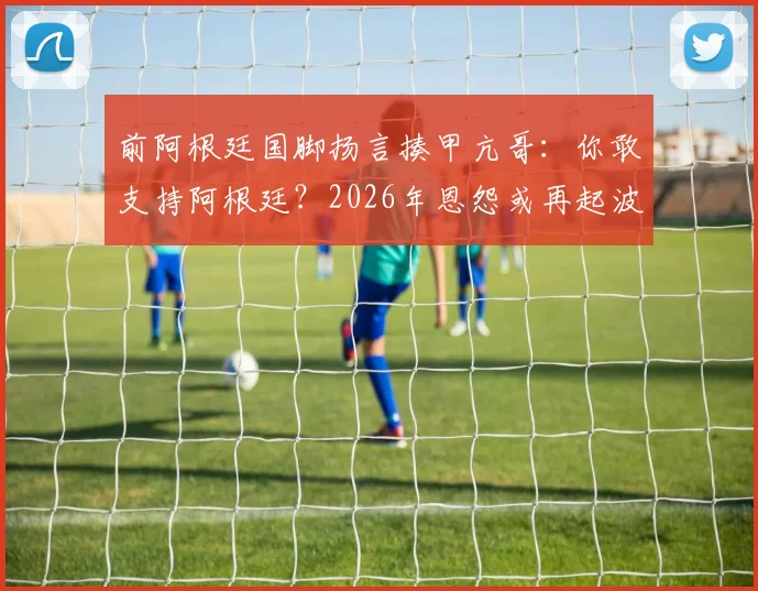 前阿根廷国脚扬言揍甲亢哥：你敢支持阿根廷？2026年恩怨或再起波澜