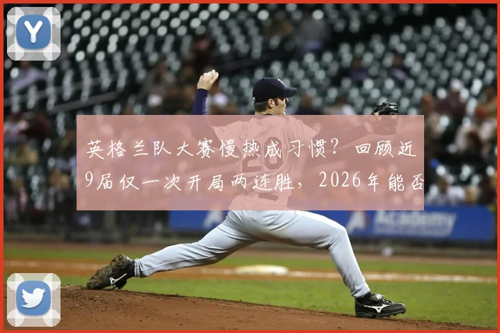 英格兰队大赛慢热成习惯？回顾近9届仅一次开局两连胜，2026年能否打破魔咒