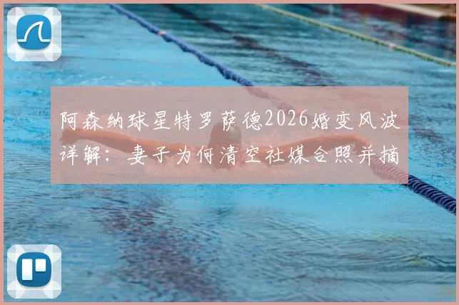 阿森纳球星特罗萨德2026婚变风波详解：妻子为何清空社媒合照并摘除婚戒，事件脉络与球迷反应汇总