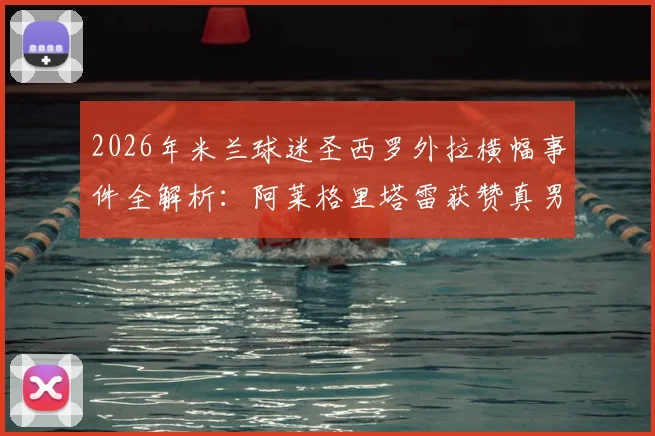 2026年米兰球迷圣西罗外拉横幅事件全解析:阿莱格里塔雷获赞真男人,伊布被指恶魔原因何在