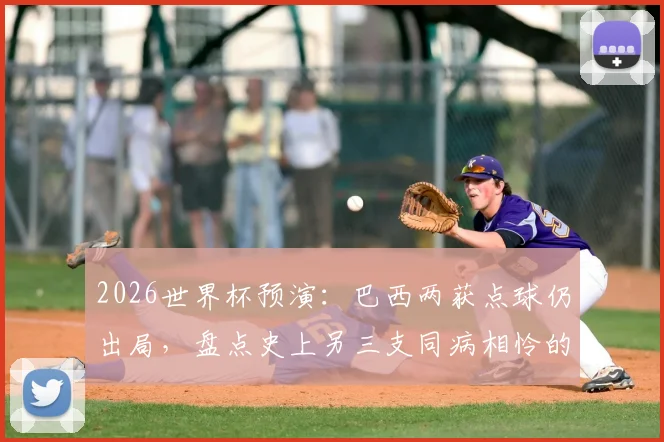 2026世界杯预演:巴西两获点球仍出局,盘点史上另三支同病相怜的豪门球队