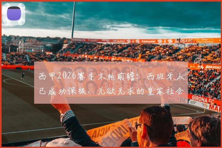 西甲2026赛季末轮前瞻:西班牙人已成功保级,无欲无求的皇家社会会如何应对?附两队近期状态与历史交锋解读
