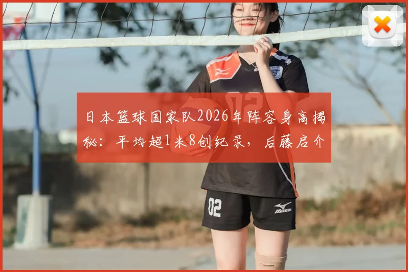 日本篮球国家队2026年阵容身高揭秘:平均超1米8创纪录,后藤启介1米91领衔全队