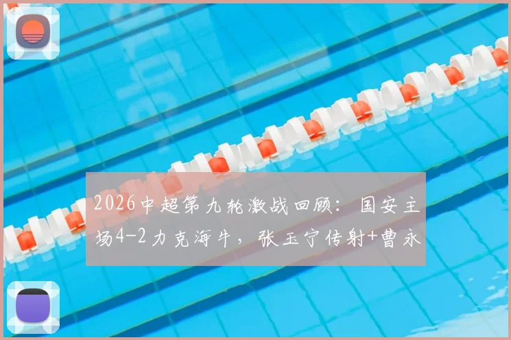 2026中超第九轮激战回顾:国安主场4-2力克海牛,张玉宁传射+曹永竞破门全程录像解析