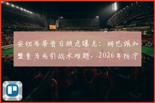 安切洛蒂昔日顾虑曝光：姆巴佩加盟皇马或引战术难题，2026年防守参与度成关键