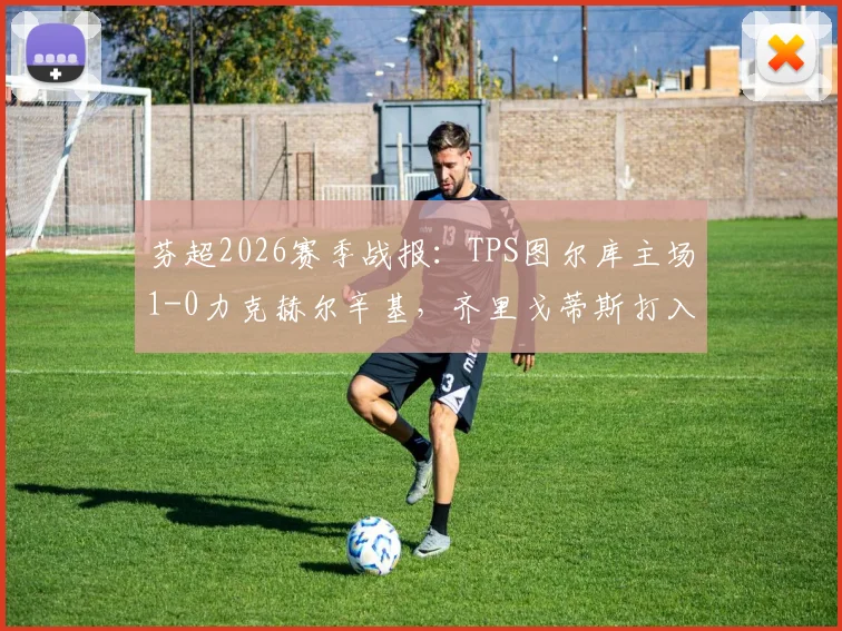 芬超2026赛季战报：TPS图尔库主场1-0力克赫尔辛基，齐里戈蒂斯打入制胜球，赛后积分榜解读