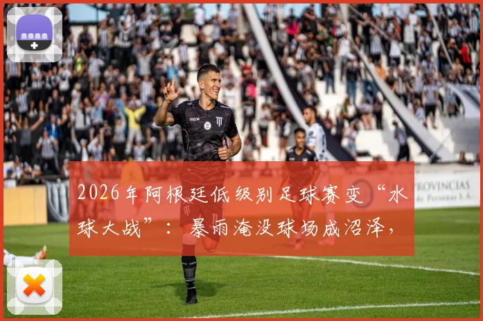 2026年阿根廷低级别足球赛变“水球大战”：暴雨淹没球场成沼泽，球员淌水鏖战全记录与安全警示