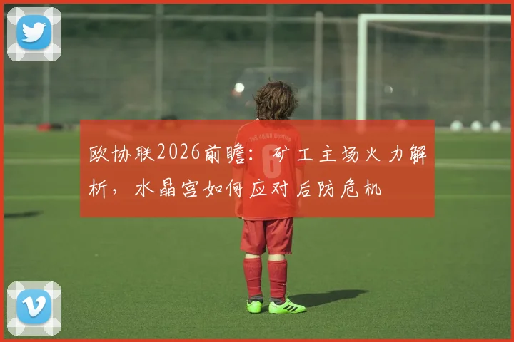 欧协联2026前瞻：矿工主场火力解析，水晶宫如何应对后防危机