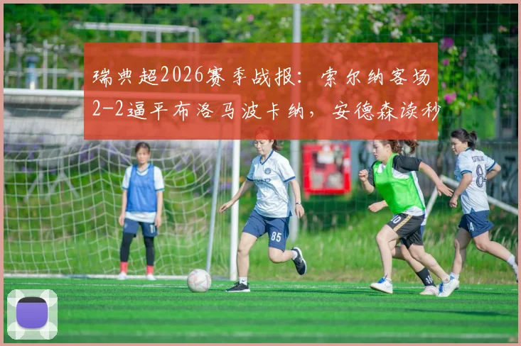 瑞典超2026赛季战报：索尔纳客场2-2逼平布洛马波卡纳，安德森读秒绝平救主