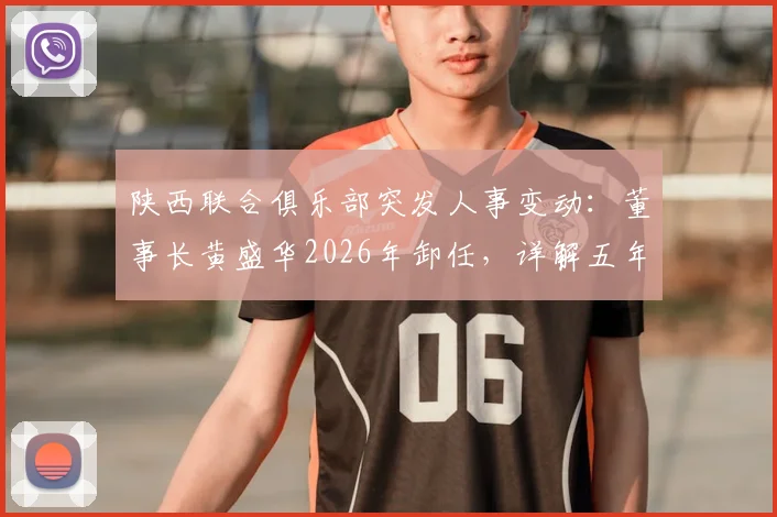 陕西联合俱乐部突发人事变动:董事长黄盛华2026年卸任,详解五年禁足处罚背后原因及球队未来走向