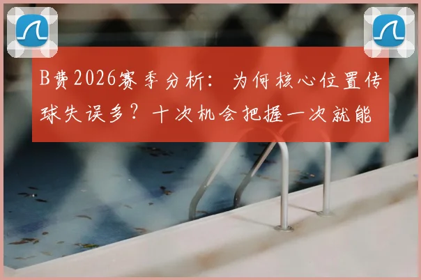 B费2026赛季分析：为何核心位置传球失误多？十次机会把握一次就能决定比赛胜负