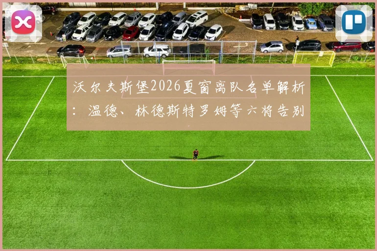 沃尔夫斯堡2026夏窗离队名单解析：温德、林德斯特罗姆等六将告别，后续转会动态及阵容影响分析