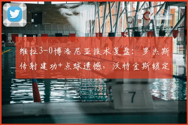 维拉3-0博洛尼亚技术复盘:罗杰斯传射建功+点球遗憾,沃特金斯锁定胜局,附欧联杯半决赛全场录像回放