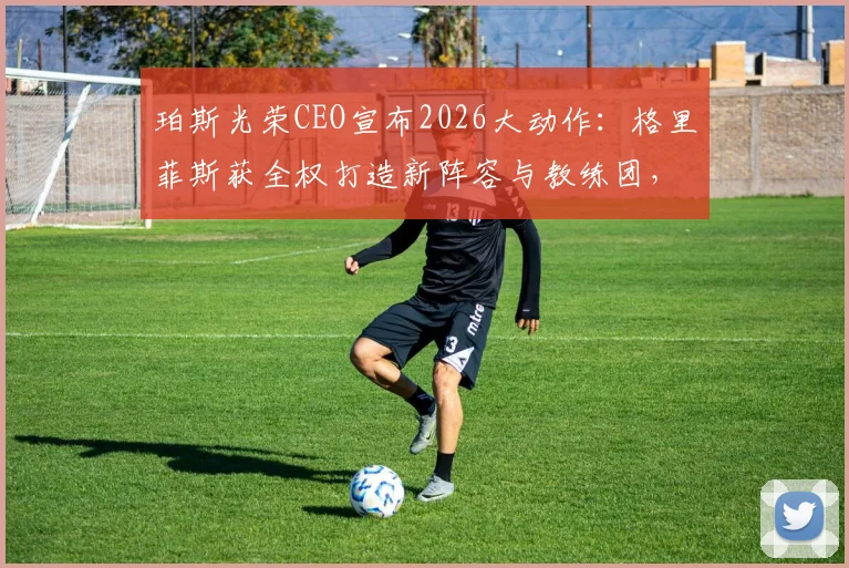 珀斯光荣CEO宣布2026大动作：格里菲斯获全权打造新阵容与教练团，球队未来规划全面解析