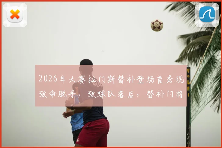 2026年大赛拉门斯替补登场首秀现致命脱手，致球队落后，替补门将关键时刻失误全解析