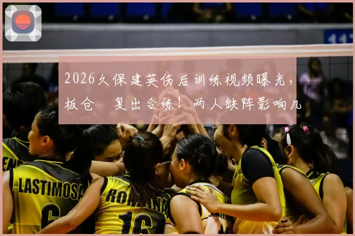 2026久保建英伤后训练视频曝光，板仓滉复出合练！两人缺阵影响几何？最新进展解读