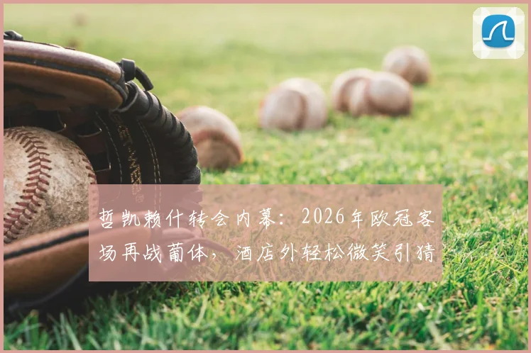 哲凯赖什转会内幕：2026年欧冠客场再战葡体，酒店外轻松微笑引猜测，附对阵老东家历史全记录