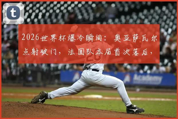 2026世界杯爆冷瞬间:奥亚萨瓦尔点射破门,法国队本届首次落后,最终结果如何?