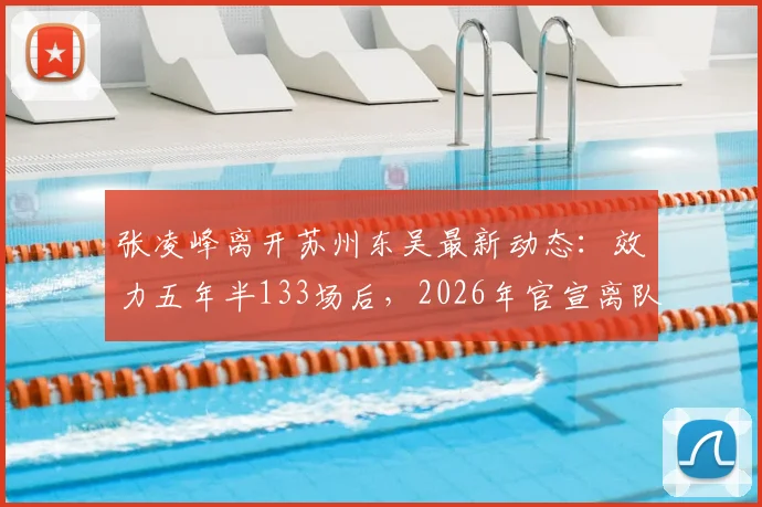 张凌峰离开苏州东吴最新动态：效力五年半133场后，2026年官宣离队，球迷关注其下家归属