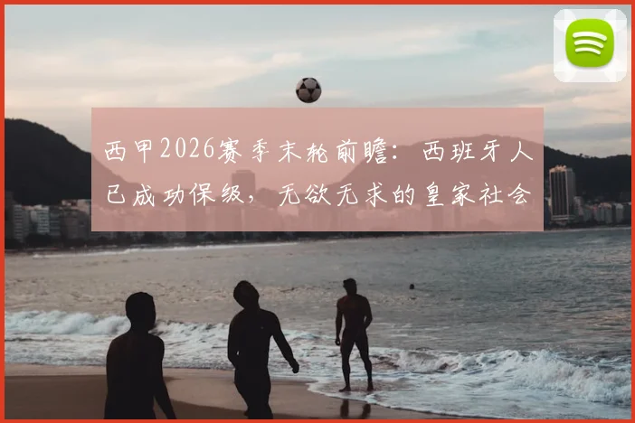 西甲2026赛季末轮前瞻：西班牙人已成功保级，无欲无求的皇家社会会如何应对？附两队近期状态与历史交锋解读