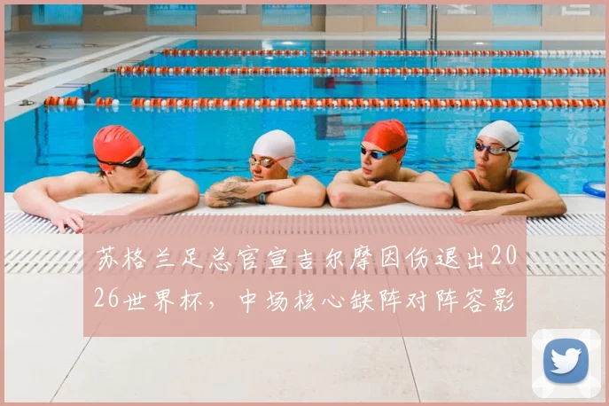 苏格兰足总官宣吉尔摩因伤退出2026世界杯，中场核心缺阵对阵容影响及后续调整分析