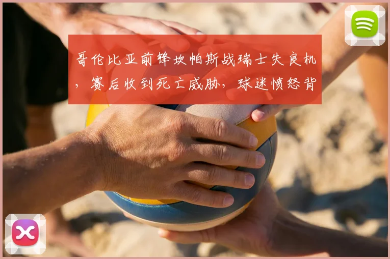 哥伦比亚前锋坎帕斯战瑞士失良机，赛后收到死亡威胁，球迷愤怒背后原因及2026世预赛影响分析