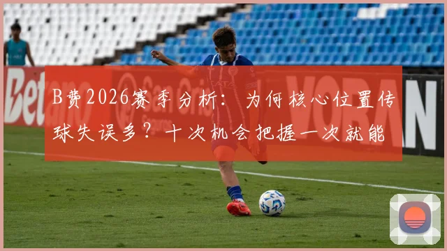 B费2026赛季分析:为何核心位置传球失误多?十次机会把握一次就能决定比赛胜负