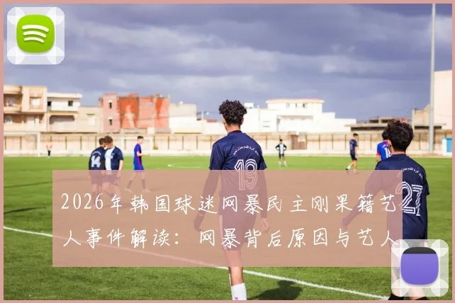 2026年韩国球迷网暴民主刚果籍艺人事件解读：网暴背后原因与艺人现状分析