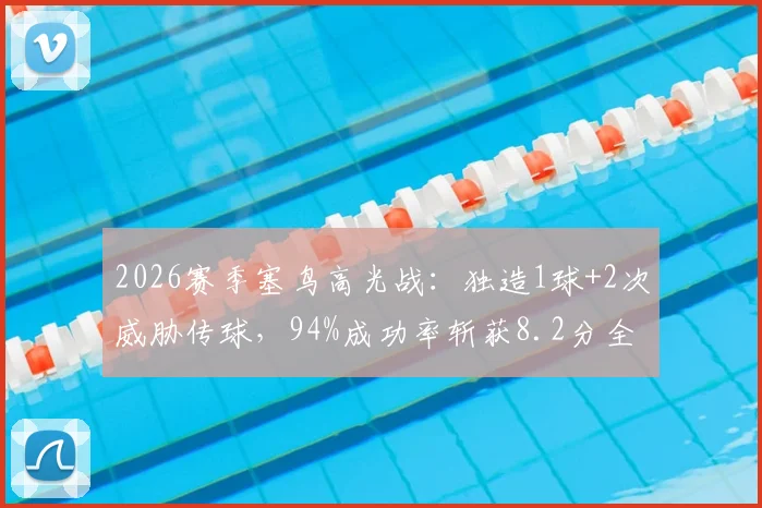2026赛季塞鸟高光战:独造1球+2次威胁传球,94%成功率斩获8.2分全场最佳
