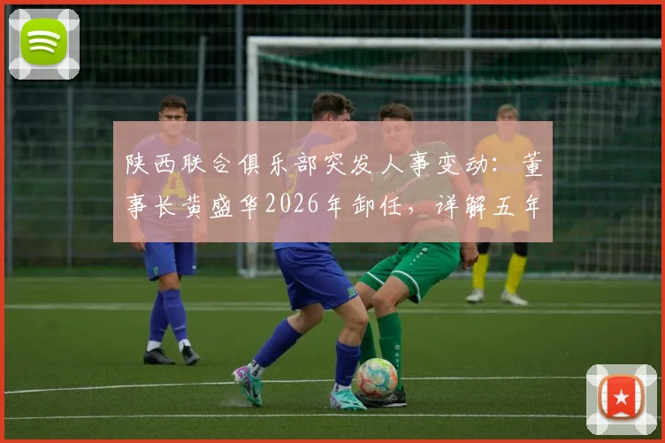 陕西联合俱乐部突发人事变动：董事长黄盛华2026年卸任，详解五年禁足处罚背后原因及球队未来走向