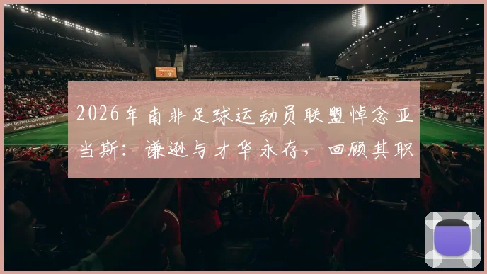 2026年南非足球运动员联盟悼念亚当斯:谦逊与才华永存,回顾其职业生涯与影响力