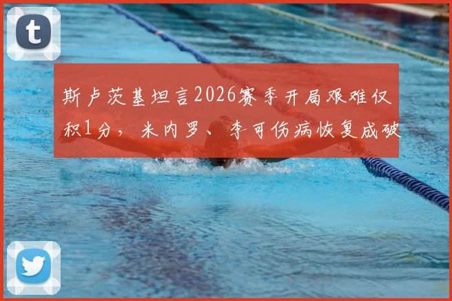 斯卢茨基坦言2026赛季开局艰难仅积1分,米内罗、李可伤病恢复成破局关键