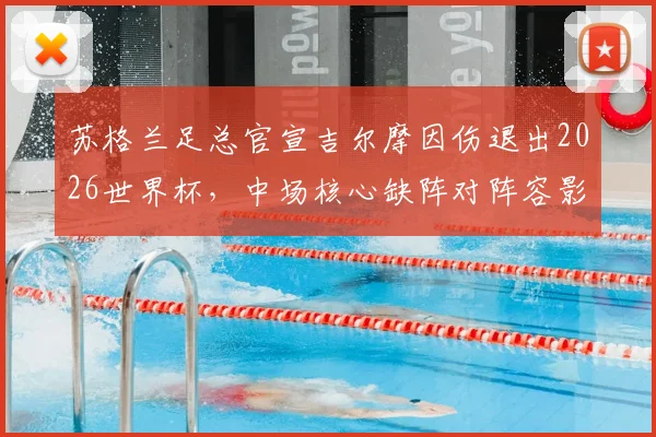苏格兰足总官宣吉尔摩因伤退出2026世界杯，中场核心缺阵对阵容影响及后续调整分析