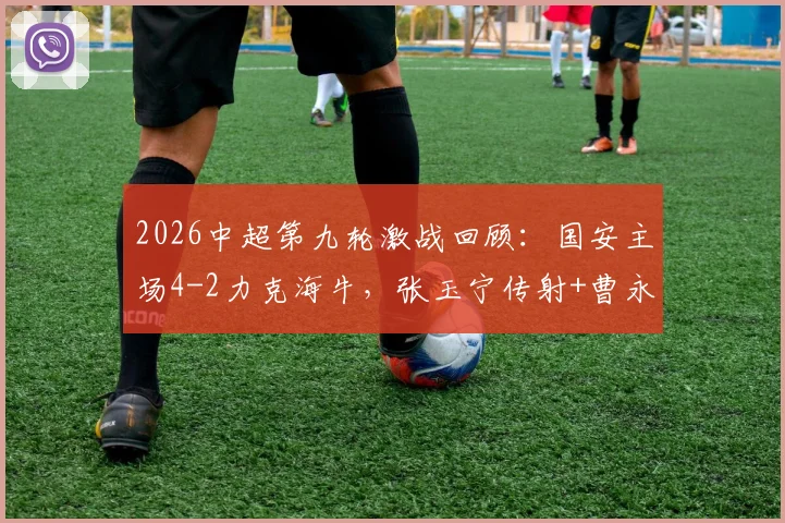 2026中超第九轮激战回顾：国安主场4-2力克海牛，张玉宁传射+曹永竞破门全程录像解析