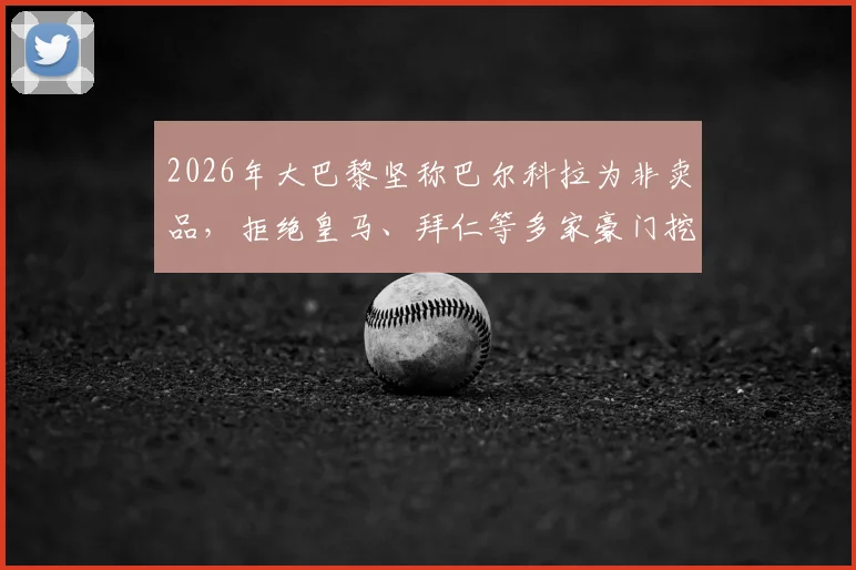 2026年大巴黎坚称巴尔科拉为非卖品，拒绝皇马、拜仁等多家豪门挖角，背后原因与球员薪资解析