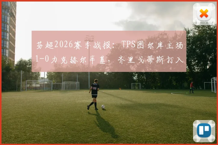 芬超2026赛季战报:TPS图尔库主场1-0力克赫尔辛基,齐里戈蒂斯打入制胜球,赛后积分榜解读