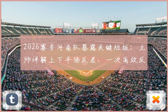 2026赛季河南队暴露关键短板:主帅详解上下半场反差,一次高效反击如何击溃整场努力