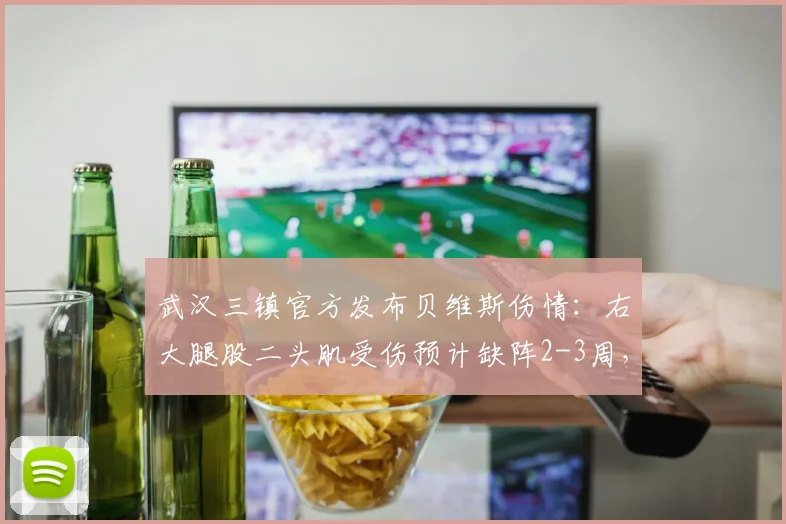 武汉三镇官方发布贝维斯伤情：右大腿股二头肌受伤预计缺阵2-3周，对球队排兵布阵有何影响？