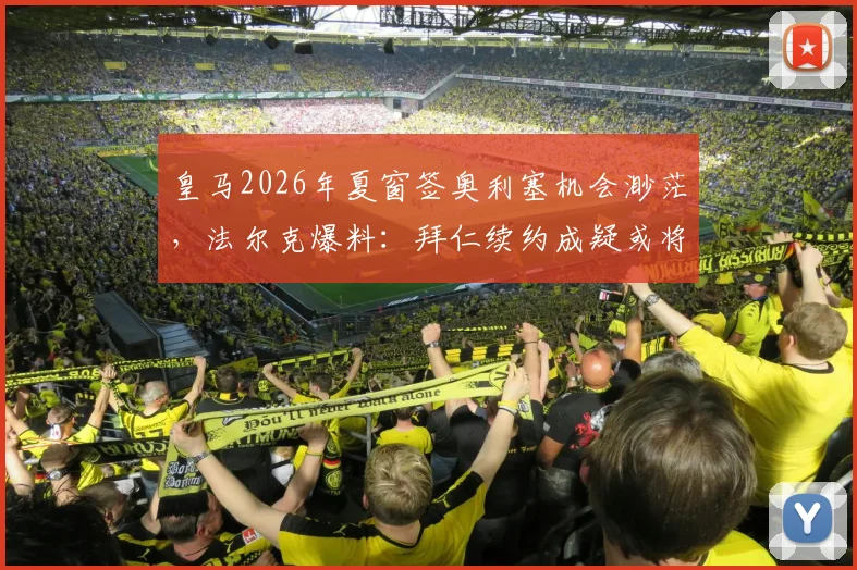 皇马2026年夏窗签奥利塞机会渺茫，法尔克爆料：拜仁续约成疑或将出售，球员未来去向解析