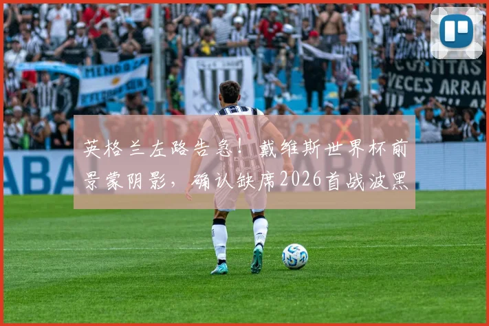 英格兰左路告急！戴维斯世界杯前景蒙阴影，确认缺席2026首战波黑，潜在替代者一览
