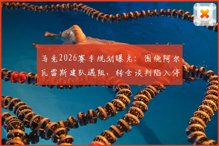 马竞2026赛季规划曝光：围绕阿尔瓦雷斯建队遇阻，转会谈判陷入停滞最新动态