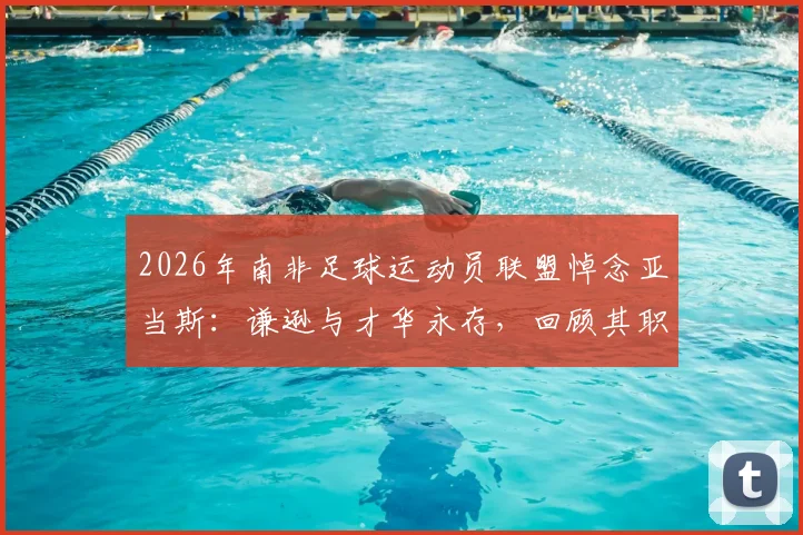 2026年南非足球运动员联盟悼念亚当斯：谦逊与才华永存，回顾其职业生涯与影响力