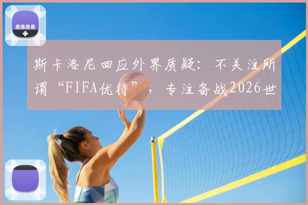 斯卡洛尼回应外界质疑：不关注所谓“FIFA优待”，专注备战2026世界杯之路