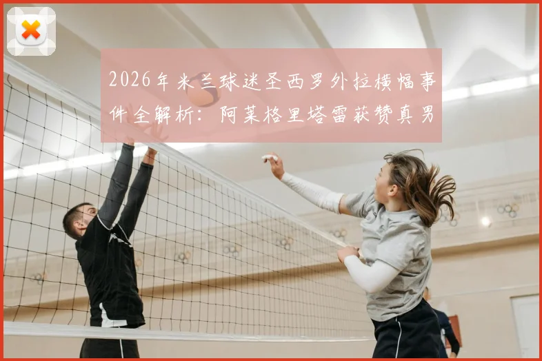 2026年米兰球迷圣西罗外拉横幅事件全解析：阿莱格里塔雷获赞真男人，伊布被指恶魔原因何在