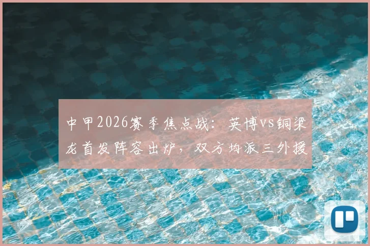 中甲2026赛季焦点战：英博vs铜梁龙首发阵容出炉，双方均派三外援，毛伟杰向余望领衔本土核心