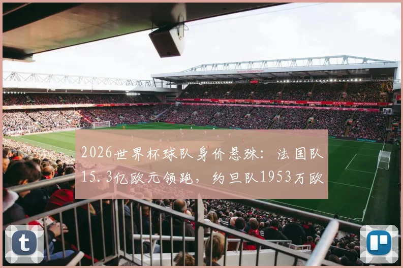 2026世界杯球队身价悬殊：法国队15.3亿欧元领跑，约旦队1953万欧元垫底，巨大差距如何影响赛场？
