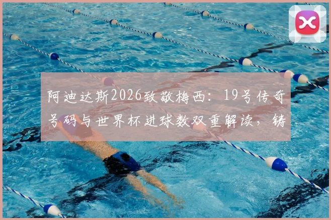 阿迪达斯2026致敬梅西:19号传奇号码与世界杯进球数双重解读,铸就圆满一舞